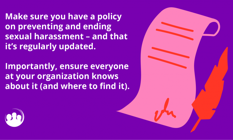 Make sure you have a policy on preventing and ending sexual harassment – and that it’s regularly updated.  Importantly, ensure everyone at your organization knows about it (and where to find it)